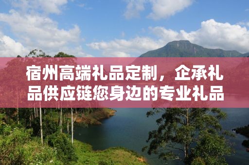宿州高端礼品定制，企承礼品供应链您身边的专业礼品定制公司